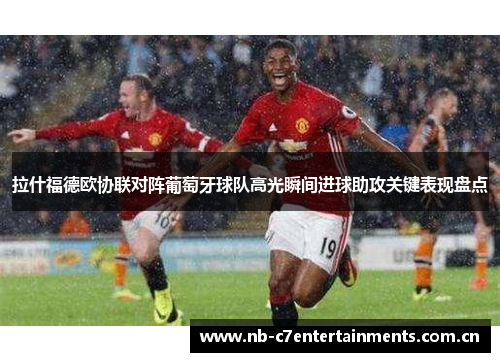 拉什福德欧协联对阵葡萄牙球队高光瞬间进球助攻关键表现盘点